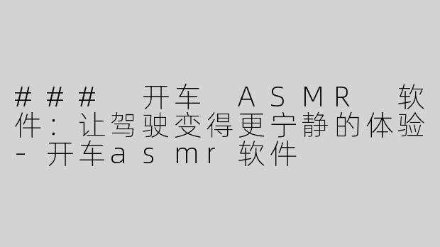 ### 开车 ASMR 软件：让驾驶变得更宁静的体验-开车asmr软件
