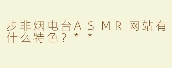 步非烟电台ASMR网站有什么特色？**