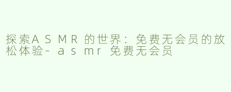 探索ASMR的世界：免费无会员的放松体验-asmr免费无会员