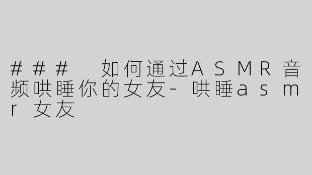 ### 如何通过ASMR音频哄睡你的女友