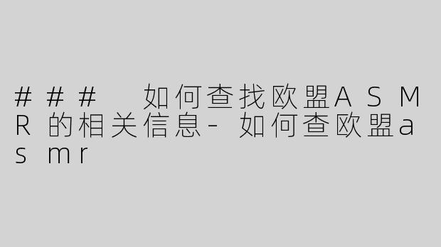 ### 如何查找欧盟ASMR的相关信息
