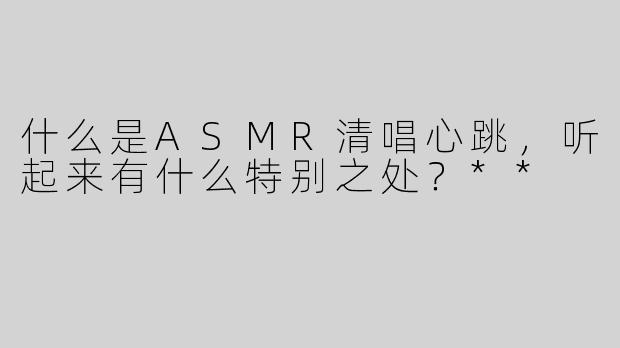 什么是ASMR清唱心跳，听起来有什么特别之处？**