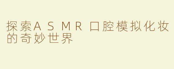 探索ASMR口腔模拟化妆的奇妙世界
