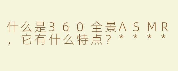 什么是360全景ASMR，它有什么特点？****