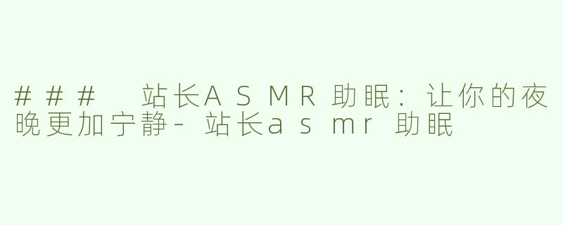 ### 站长ASMR助眠：让你的夜晚更加宁静-站长asmr助眠