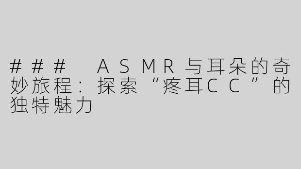 ### ASMR与耳朵的奇妙旅程：探索“疼耳CC”的独特魅力