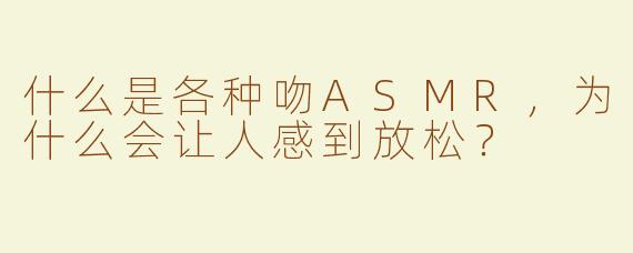 什么是各种吻ASMR，为什么会让人感到放松？