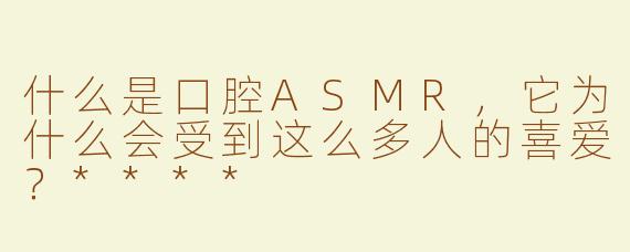 什么是口腔ASMR，它为什么会受到这么多人的喜爱？****