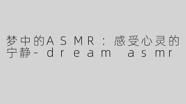 梦中的ASMR：感受心灵的宁静-dream asmr