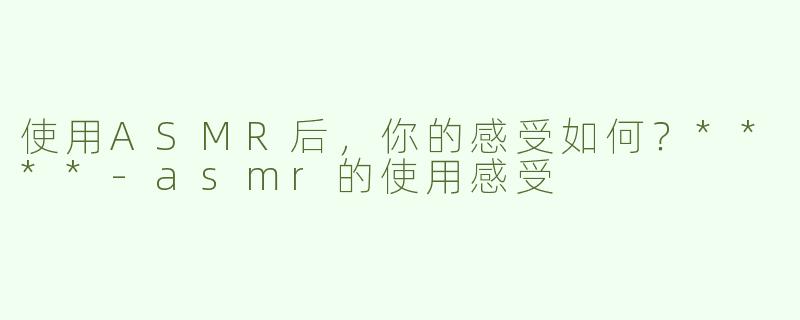 使用ASMR后，你的感受如何？****