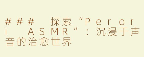 ### 探索“Perori ASMR”：沉浸于声音的治愈世界
