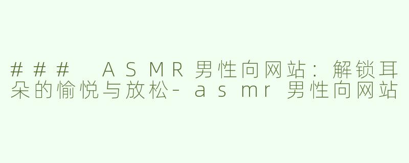 ### ASMR男性向网站：解锁耳朵的愉悦与放松-asmr男性向网站