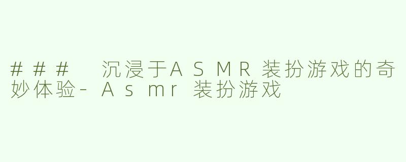 ### 沉浸于ASMR装扮游戏的奇妙体验-Asmr装扮游戏