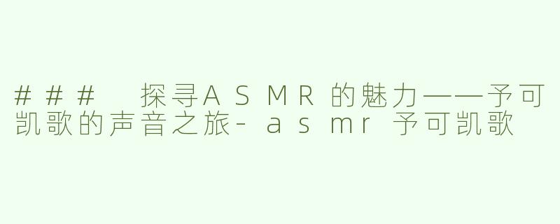 ### 探寻ASMR的魅力——予可凯歌的声音之旅-asmr予可凯歌