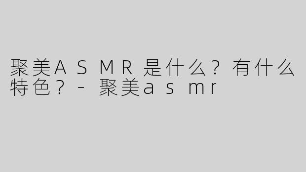 聚美ASMR是什么？有什么特色？