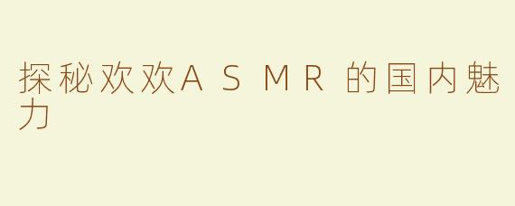 探秘欢欢ASMR的国内魅力