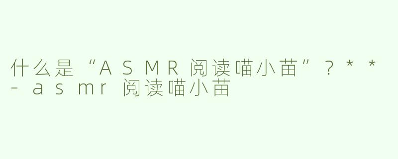 什么是“ASMR阅读喵小苗”？**
