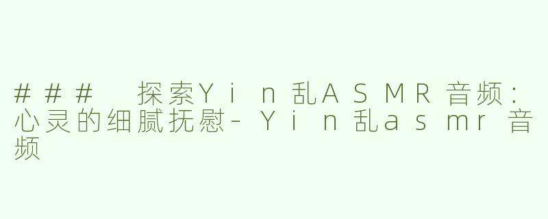 ### 探索Yin乱ASMR音频：心灵的细腻抚慰-Yin乱asmr音频