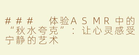### 体验ASMR中的“秋水夸克”：让心灵感受宁静的艺术