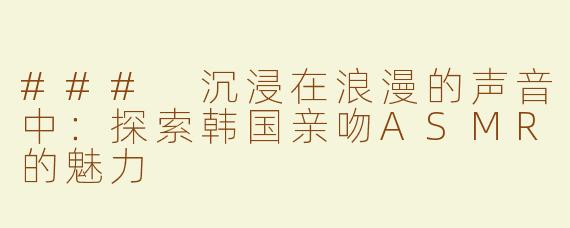 ### 沉浸在浪漫的声音中：探索韩国亲吻ASMR的魅力
