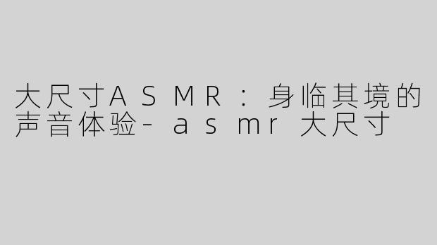 大尺寸ASMR：身临其境的声音体验