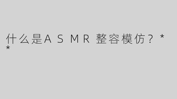 什么是ASMR整容模仿？**