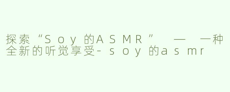 探索“Soy的ASMR” — 一种全新的听觉享受