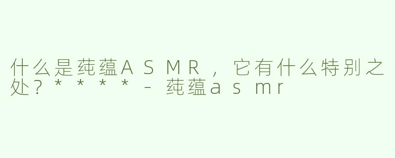 什么是莼蕴ASMR，它有什么特别之处？****