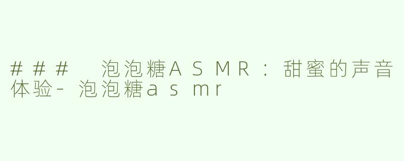 ### 泡泡糖ASMR：甜蜜的声音体验-泡泡糖asmr