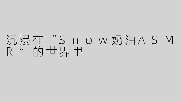 沉浸在“Snow奶油ASMR”的世界里
