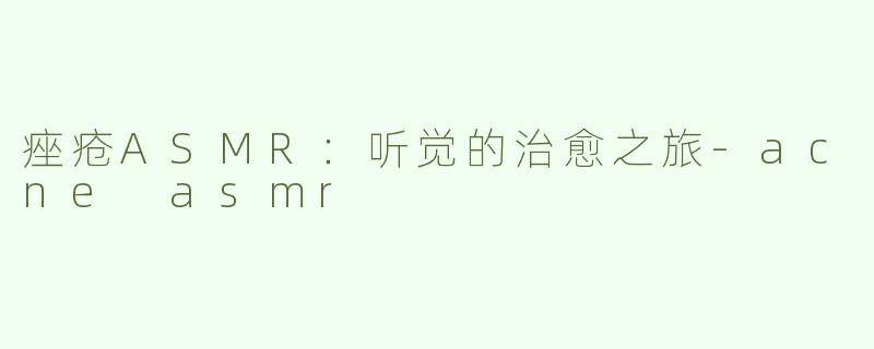 痤疮ASMR：听觉的治愈之旅-acne asmr