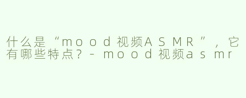 什么是“mood视频ASMR”，它有哪些特点？