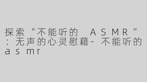 探索“不能听的 ASMR”：无声的心灵慰藉