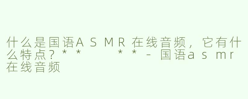 什么是国语ASMR在线音频，它有什么特点？**  **