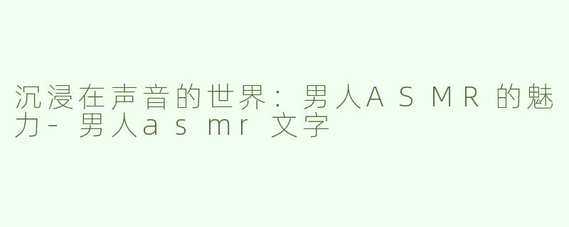 沉浸在声音的世界：男人ASMR的魅力-男人asmr文字