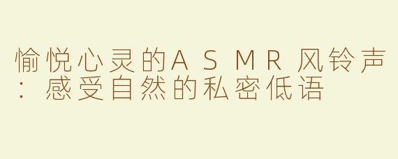 愉悦心灵的ASMR风铃声：感受自然的私密低语