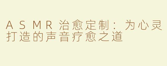 ASMR治愈定制：为心灵打造的声音疗愈之道