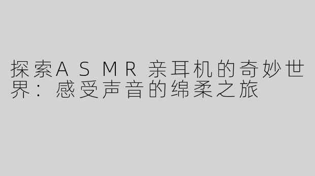 探索ASMR亲耳机的奇妙世界：感受声音的绵柔之旅