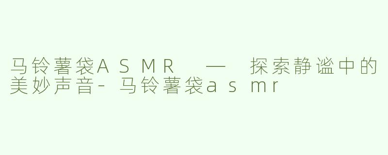 马铃薯袋ASMR — 探索静谧中的美妙声音-马铃薯袋asmr