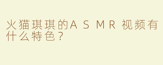 火猫琪琪的ASMR视频有什么特色？