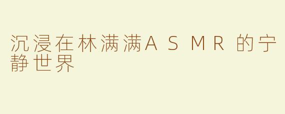 沉浸在林满满ASMR的宁静世界