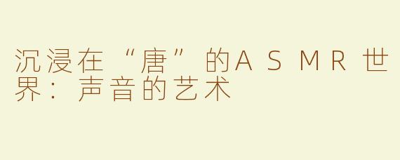 沉浸在“唐”的ASMR世界：声音的艺术