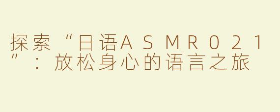 探索“日语ASMR021”：放松身心的语言之旅