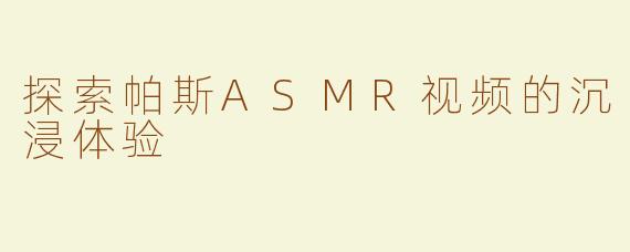 探索帕斯ASMR视频的沉浸体验