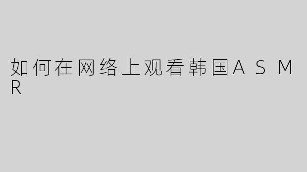 如何在网络上观看韩国ASMR