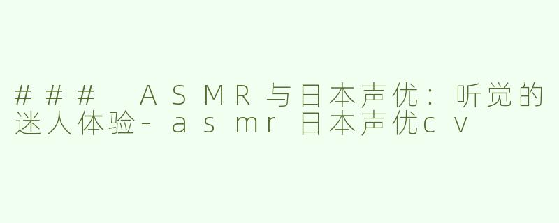 ### ASMR与日本声优：听觉的迷人体验-asmr日本声优cv