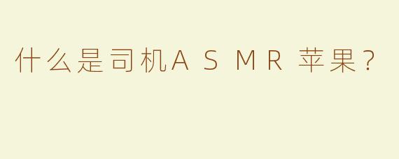 什么是司机ASMR苹果？