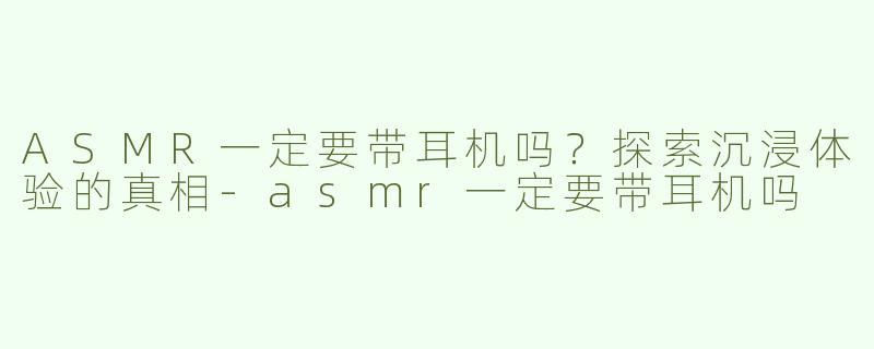 ASMR一定要带耳机吗？探索沉浸体验的真相-asmr一定要带耳机吗