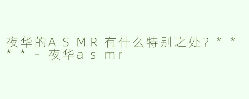 夜华的ASMR有什么特别之处？****