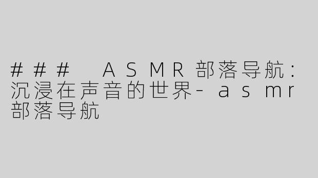 ### ASMR部落导航：沉浸在声音的世界-asmr部落导航